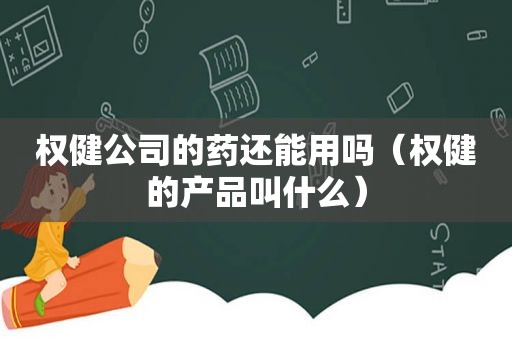 权健公司的药还能用吗（权健的产品叫什么）