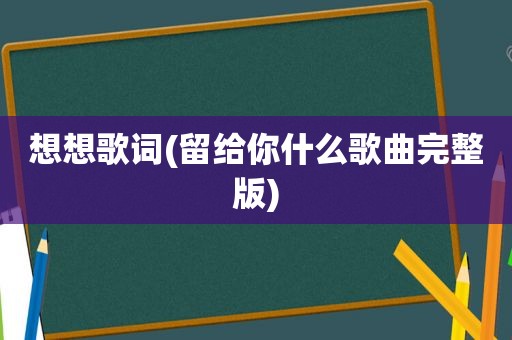 想想歌词(留给你什么歌曲完整版)