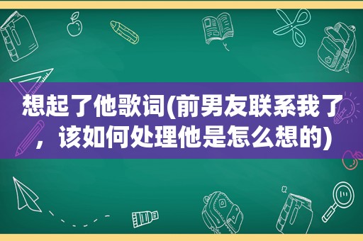 想起了他歌词(前男友联系我了，该如何处理他是怎么想的)