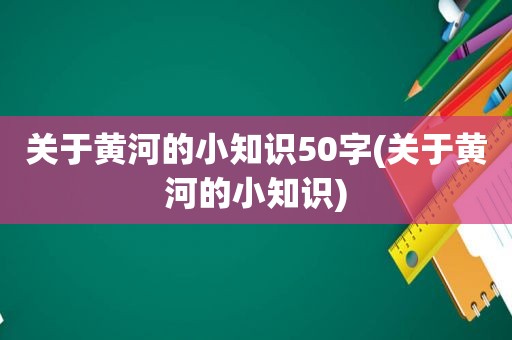 关于黄河的小知识50字(关于黄河的小知识)