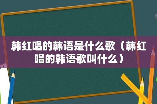 韩红唱的韩语是什么歌（韩红唱的韩语歌叫什么）