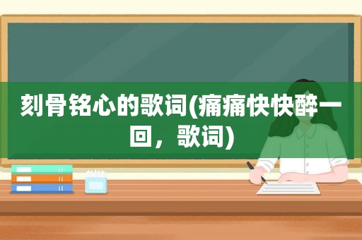 刻骨铭心的歌词(痛痛快快醉一回，歌词)