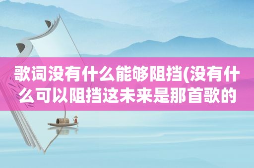 歌词没有什么能够阻挡(没有什么可以阻挡这未来是那首歌的歌词)