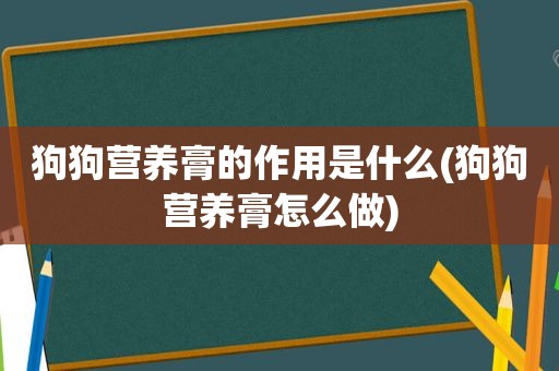 狗狗营养膏的作用是什么(狗狗营养膏怎么做)