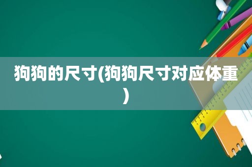 狗狗的尺寸(狗狗尺寸对应体重)