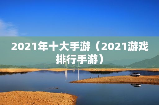 2021年十大手游（2021游戏排行手游）