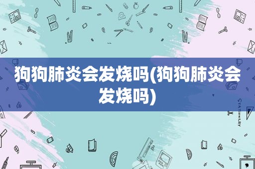 狗狗肺炎会发烧吗(狗狗肺炎会发烧吗)