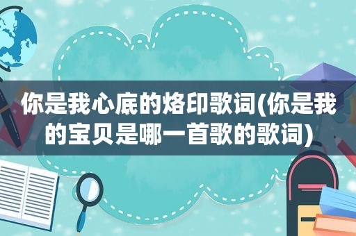 你是我心底的烙印歌词(你是我的宝贝是哪一首歌的歌词)