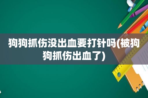 狗狗抓伤没出血要打针吗(被狗狗抓伤出血了)