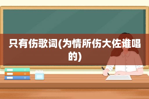 只有伤歌词(为情所伤大佐谁唱的)