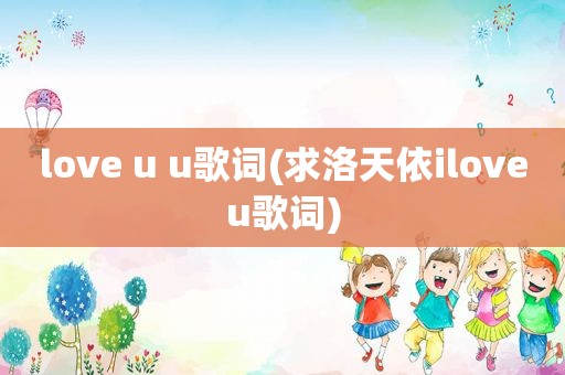 love u u歌词(求洛天依iloveu歌词)