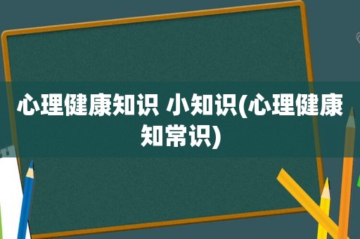 心理健康知识 小知识(心理健康知常识)