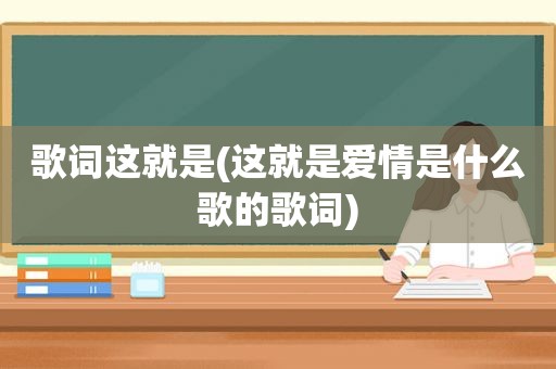 歌词这就是(这就是爱情是什么歌的歌词)