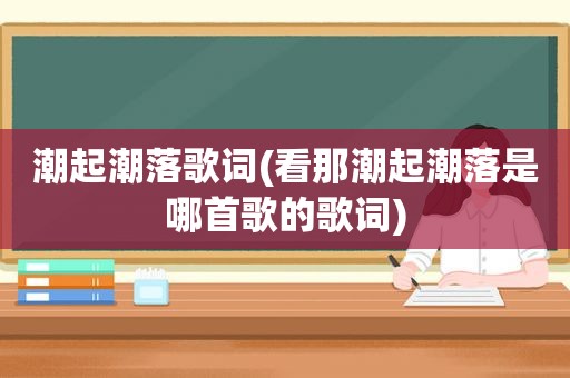 潮起潮落歌词(看那潮起潮落是哪首歌的歌词)