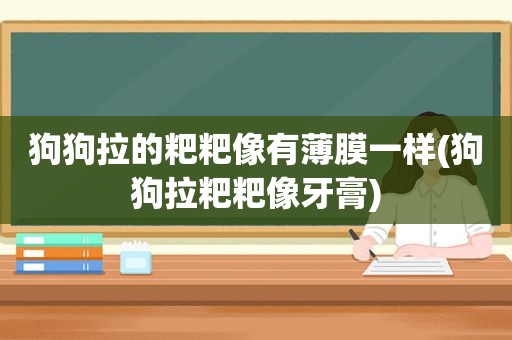 狗狗拉的粑粑像有薄膜一样(狗狗拉粑粑像牙膏)