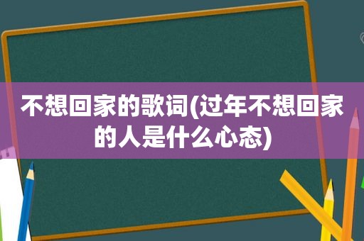 不想回家的歌词(过年不想回家的人是什么心态)