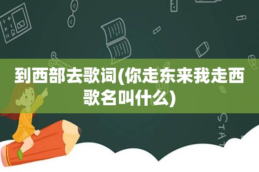 到西部去歌词(你走东来我走西歌名叫什么)