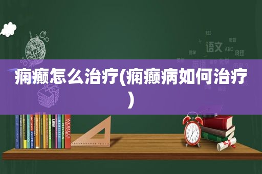 痫癫怎么治疗(痫癫病如何治疗)