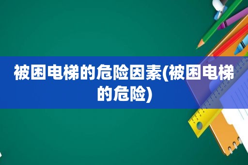 被困电梯的危险因素(被困电梯的危险)