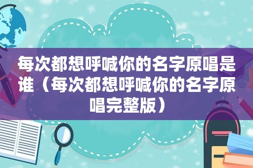 每次都想呼喊你的名字原唱是谁（每次都想呼喊你的名字原唱完整版）