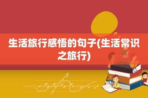 生活旅行感悟的句子(生活常识之旅行)