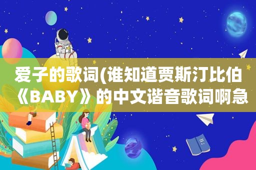 爱子的歌词(谁知道贾斯汀比伯《BABY》的中文谐音歌词啊急用！谢谢)