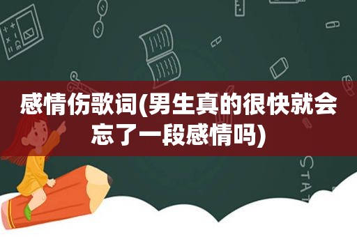 感情伤歌词(男生真的很快就会忘了一段感情吗)