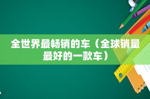 全世界最畅销的车（全球销量最好的一款车）