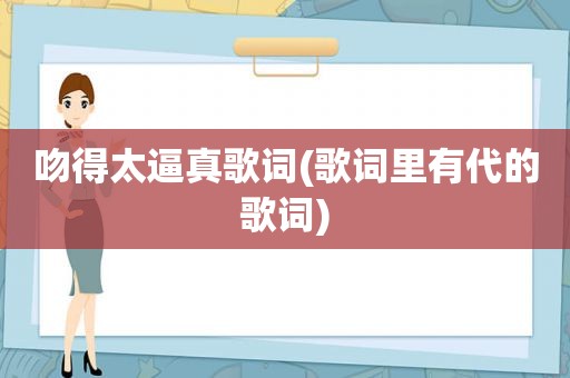 吻得太逼真歌词(歌词里有代的歌词)