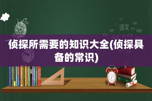 侦探所需要的知识大全(侦探具备的常识)