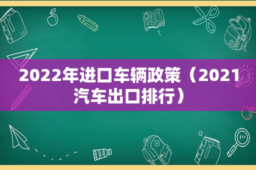 2022年进口车辆政策（2021汽车出口排行）