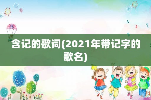 含记的歌词(2021年带记字的歌名)