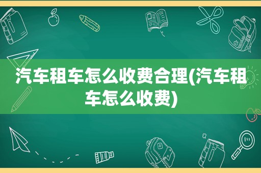 汽车租车怎么收费合理(汽车租车怎么收费)