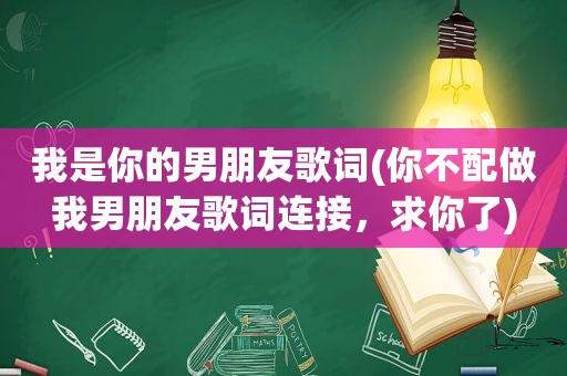 我是你的男朋友歌词(你不配做我男朋友歌词连接，求你了)