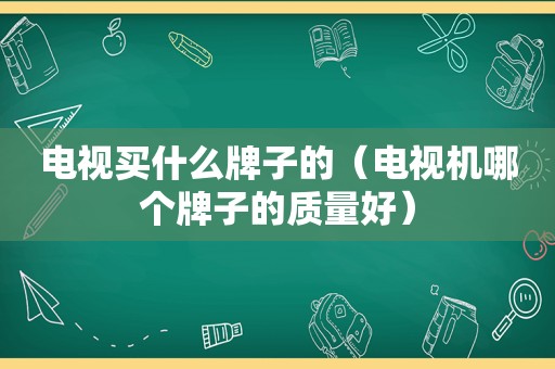 电视买什么牌子的（电视机哪个牌子的质量好）