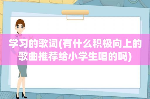 学习的歌词(有什么积极向上的歌曲推荐给小学生唱的吗)