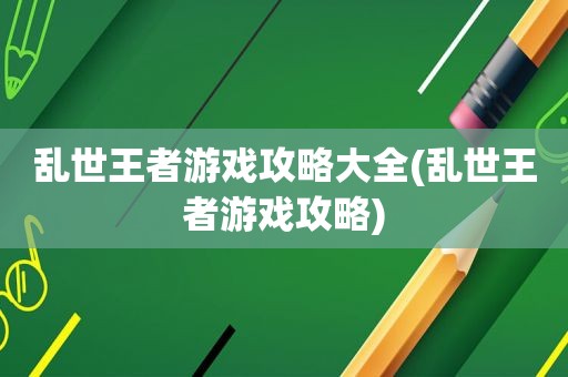 乱世王者游戏攻略大全(乱世王者游戏攻略)