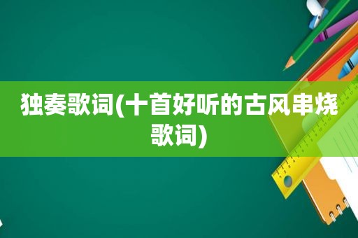 独奏歌词(十首好听的古风串烧歌词)