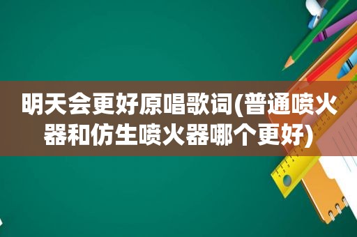 明天会更好原唱歌词(普通喷火器和仿生喷火器哪个更好)