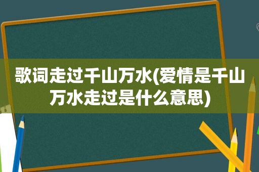 歌词走过千山万水(爱情是千山万水走过是什么意思)