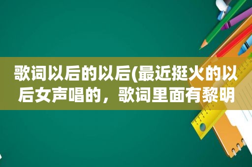 歌词以后的以后(最近挺火的以后女声唱的，歌词里面有黎明什么的)