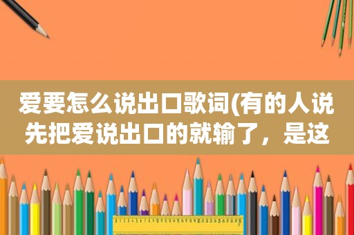 爱要怎么说出口歌词(有的人说先把爱说出口的就输了，是这样吗你怎么看)