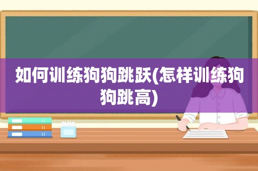 如何训练狗狗跳跃(怎样训练狗狗跳高)