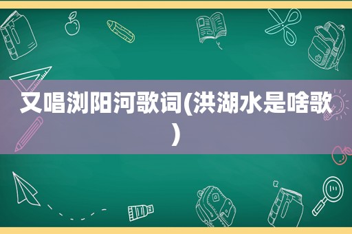 又唱浏阳河歌词(洪湖水是啥歌)