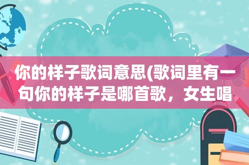 你的样子歌词意思(歌词里有一句你的样子是哪首歌，女生唱的，最近很火)