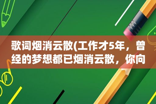 歌词烟消云散(工作才5年，曾经的梦想都已烟消云散，你向生活屈服了吗为什么)