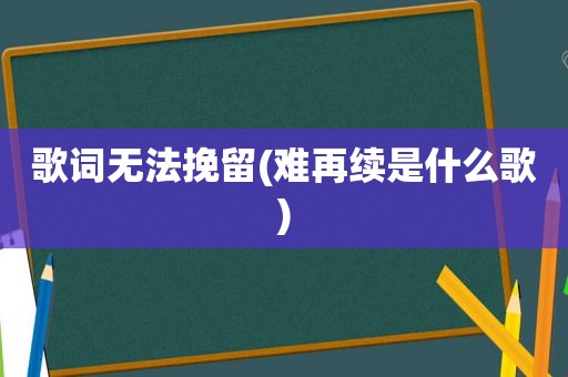 歌词无法挽留(难再续是什么歌)