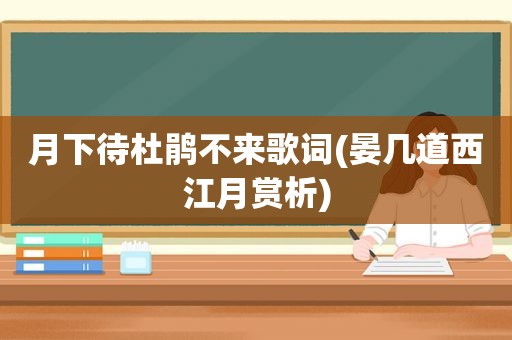 月下待杜鹃不来歌词(晏几道西江月赏析)