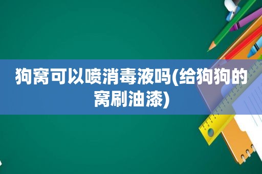 狗窝可以喷消毒液吗(给狗狗的窝刷油漆)