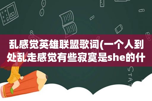 乱感觉英雄联盟歌词(一个人到处乱走感觉有些寂寞是she的什么歌)